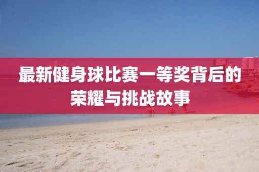 最新健身球比賽一等獎(jiǎng)背后的榮耀與挑戰(zhàn)故事
