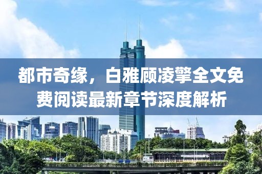 都市奇緣，白雅顧凌擎全文免費閱讀最新章節(jié)深度解析