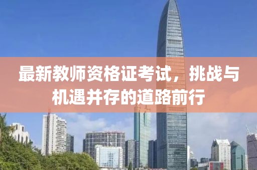最新教師資格證考試，挑戰(zhàn)與機(jī)遇并存的道路前行
