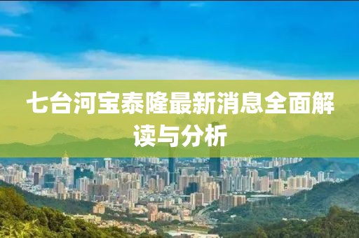 七臺河寶泰隆最新消息全面解讀與分析