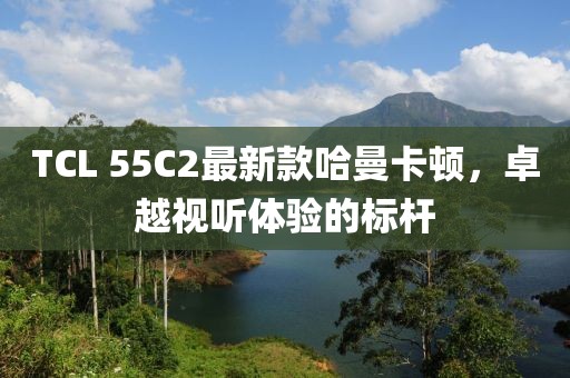TCL 55C2最新款哈曼卡頓，卓越視聽體驗(yàn)的標(biāo)桿