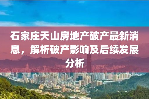 石家莊天山房地產(chǎn)破產(chǎn)最新消息，解析破產(chǎn)影響及后續(xù)發(fā)展分析