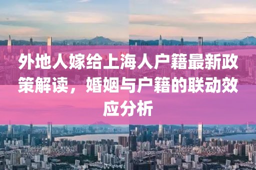 外地人嫁給上海人戶籍最新政策解讀，婚姻與戶籍的聯動效應分析