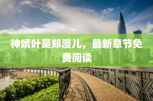 神婿葉昊鄭漫兒，最新章節(jié)免費閱讀