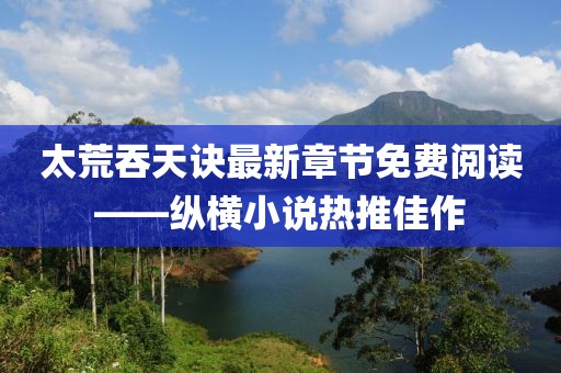太荒吞天訣最新章節(jié)免費(fèi)閱讀——縱橫小說熱推佳作