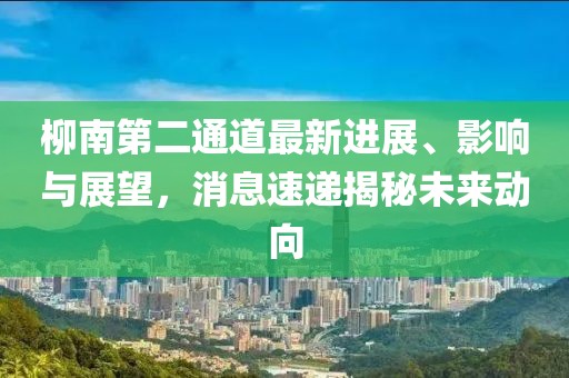 柳南第二通道最新進展、影響與展望，消息速遞揭秘未來動向