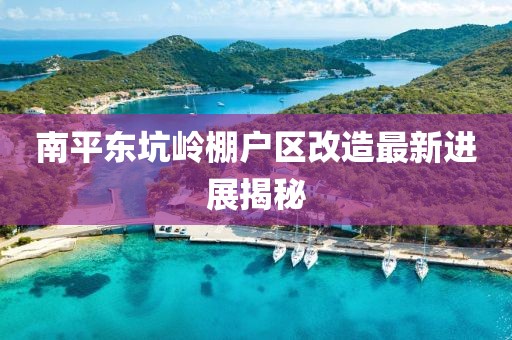 南平東坑嶺棚戶區(qū)改造最新進(jìn)展揭秘