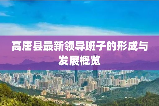 高唐縣最新領導班子的形成與發(fā)展概覽