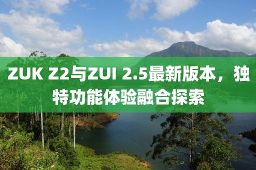 ZUK Z2與ZUI 2.5最新版本，獨(dú)特功能體驗(yàn)融合探索