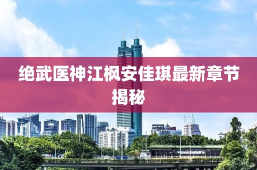 絕武醫(yī)神江楓安佳琪最新章節(jié)揭秘