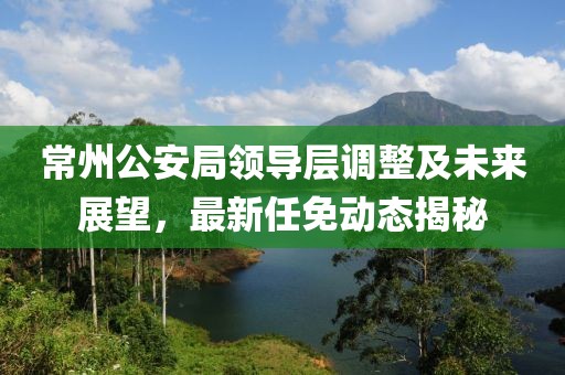 常州公安局領(lǐng)導(dǎo)層調(diào)整及未來展望，最新任免動態(tài)揭秘