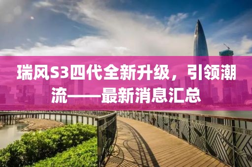 瑞風(fēng)S3四代全新升級(jí)，引領(lǐng)潮流——最新消息匯總