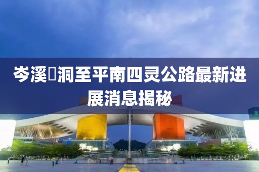 岑溪糥洞至平南四靈公路最新進(jìn)展消息揭秘