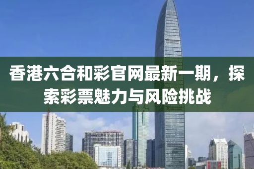 香港六合和彩官網(wǎng)最新一期，探索彩票魅力與風(fēng)險(xiǎn)挑戰(zhàn)