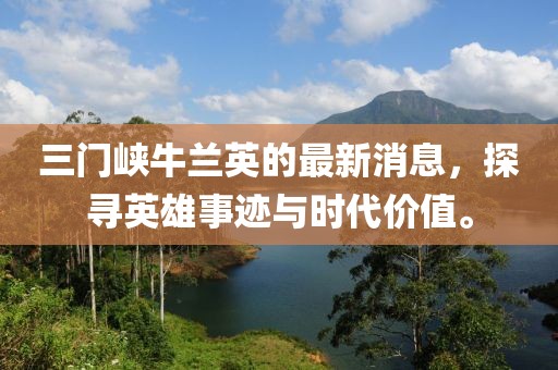 三門峽牛蘭英的最新消息，探尋英雄事跡與時代價值。