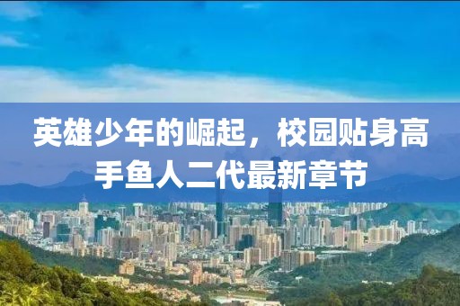 英雄少年的崛起，校園貼身高手魚人二代最新章節(jié)