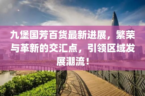 九堡國芳百貨最新進展，繁榮與革新的交匯點，引領(lǐng)區(qū)域發(fā)展潮流！
