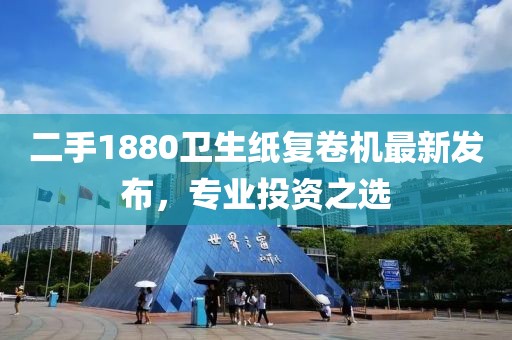 二手1880衛(wèi)生紙復(fù)卷機(jī)最新發(fā)布，專業(yè)投資之選