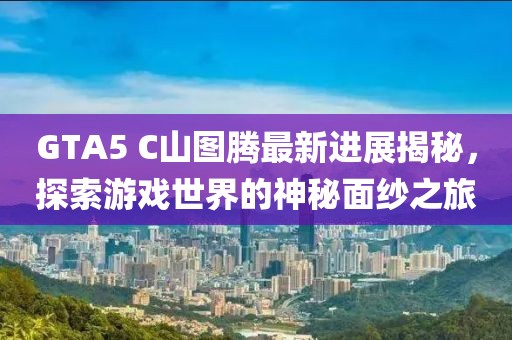 GTA5 C山圖騰最新進展揭秘，探索游戲世界的神秘面紗之旅