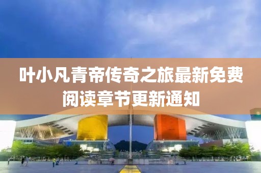 葉小凡青帝傳奇之旅最新免費閱讀章節(jié)更新通知