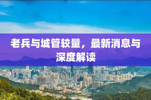 老兵與城管較量，最新消息與深度解讀