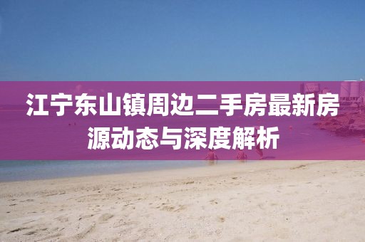 江寧東山鎮(zhèn)周邊二手房最新房源動態(tài)與深度解析