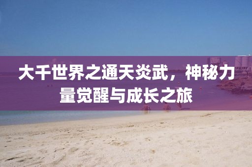 大千世界之通天炎武，神秘力量覺(jué)醒與成長(zhǎng)之旅