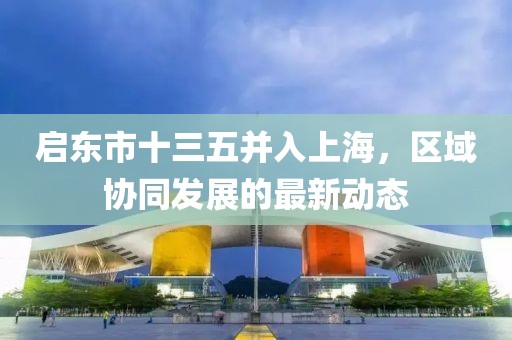 啟東市十三五并入上海，區(qū)域協(xié)同發(fā)展的最新動(dòng)態(tài)