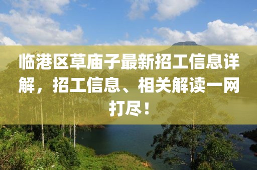臨港區(qū)草廟子最新招工信息詳解，招工信息、相關(guān)解讀一網(wǎng)打盡！