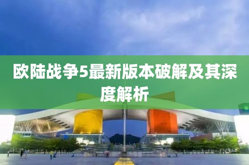 歐陸戰(zhàn)爭(zhēng)5最新版本破解及其深度解析