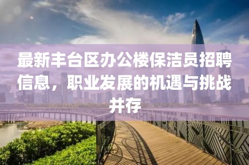 最新豐臺(tái)區(qū)辦公樓保潔員招聘信息，職業(yè)發(fā)展的機(jī)遇與挑戰(zhàn)并存
