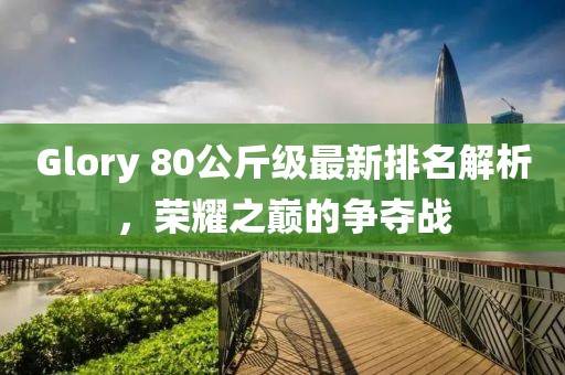 Glory 80公斤級最新排名解析，榮耀之巔的爭奪戰(zhàn)