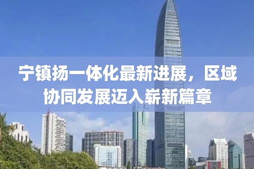 寧鎮(zhèn)揚(yáng)一體化最新進(jìn)展，區(qū)域協(xié)同發(fā)展邁入嶄新篇章