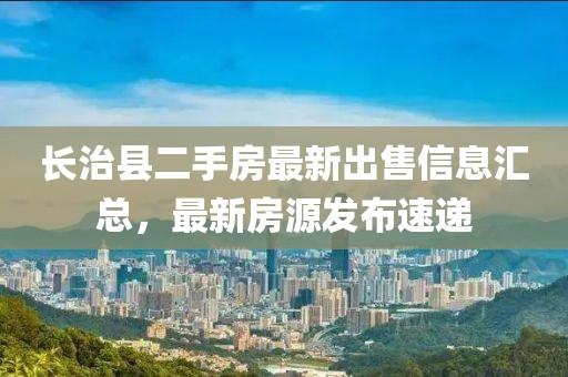 長治縣二手房最新出售信息匯總，最新房源發(fā)布速遞