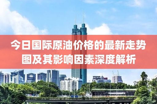 今日國(guó)際原油價(jià)格的最新走勢(shì)圖及其影響因素深度解析