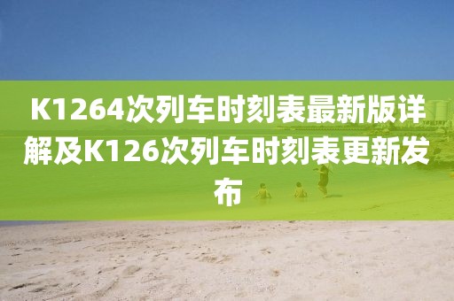 K1264次列車時(shí)刻表最新版詳解及K126次列車時(shí)刻表更新發(fā)布