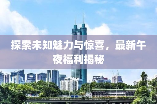探索未知魅力與驚喜，最新午夜福利揭秘