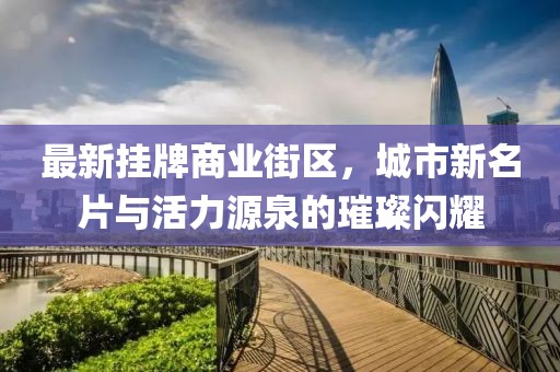最新掛牌商業(yè)街區(qū)，城市新名片與活力源泉的璀璨閃耀
