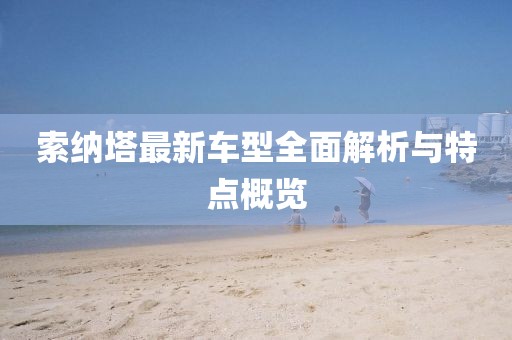 索納塔最新車型全面解析與特點概覽