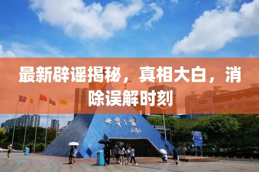 最新辟謠揭秘，真相大白，消除誤解時刻