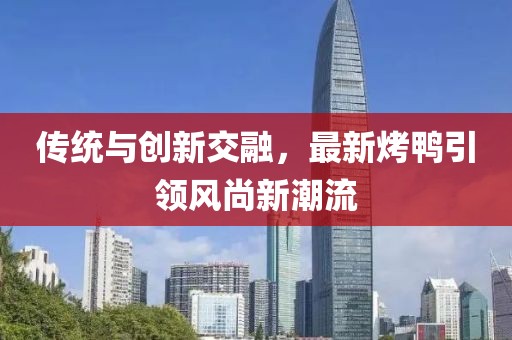 傳統(tǒng)與創(chuàng)新交融，最新烤鴨引領風尚新潮流