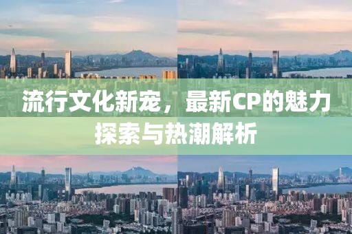 流行文化新寵，最新CP的魅力探索與熱潮解析