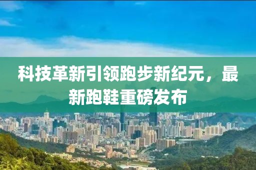 科技革新引領(lǐng)跑步新紀(jì)元，最新跑鞋重磅發(fā)布