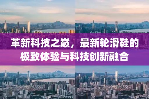 革新科技之巔，最新輪滑鞋的極致體驗與科技創(chuàng)新融合