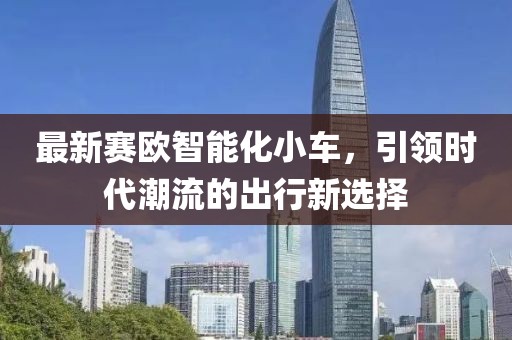 最新賽歐智能化小車，引領(lǐng)時(shí)代潮流的出行新選擇