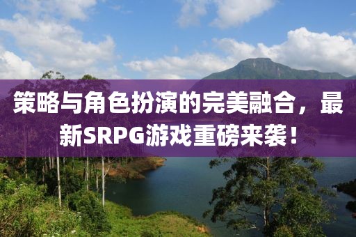 策略與角色扮演的完美融合，最新SRPG游戲重磅來襲！