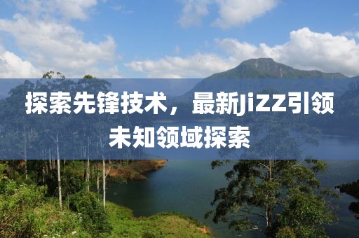 探索先鋒技術，最新JiZZ引領未知領域探索