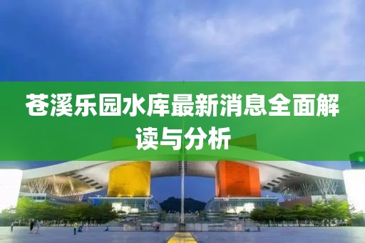 蒼溪樂(lè)園水庫(kù)最新消息全面解讀與分析