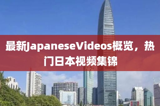 最新JapaneseVideos概覽，熱門日本視頻集錦