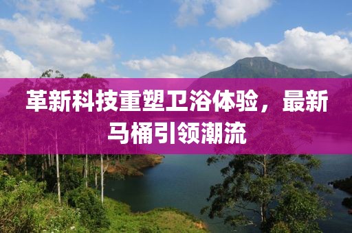 革新科技重塑衛(wèi)浴體驗(yàn)，最新馬桶引領(lǐng)潮流